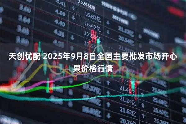 天創優配 2025年9月8日全國主要批發市場開心果價格行情