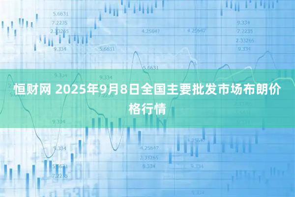 恒財網 2025年9月8日全國主要批發市場布朗價格行情