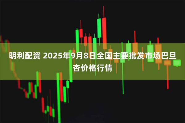 明利配資 2025年9月8日全國主要批發市場巴旦杏價格行情