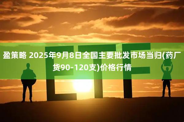 盈策略 2025年9月8日全國主要批發市場當歸(藥廠貨90-120支)價格行情