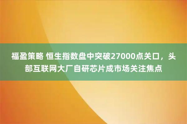 福盈策略 恒生指數盤中突破27000點關口，頭部互聯網大廠自研芯片成市場關注焦點