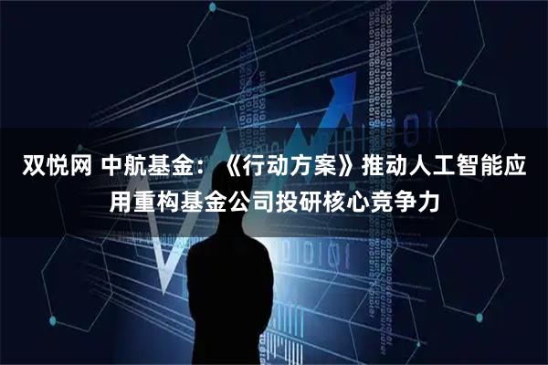 雙悅網 中航基金：《行動方案》推動人工智能應用重構基金公司投研核心競爭力