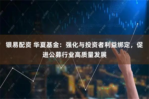 銀易配資 華夏基金：強化與投資者利益綁定，促進公募行業高質量發展