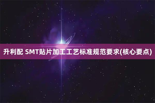 升利配 SMT貼片加工工藝標準規范要求(核心要點)