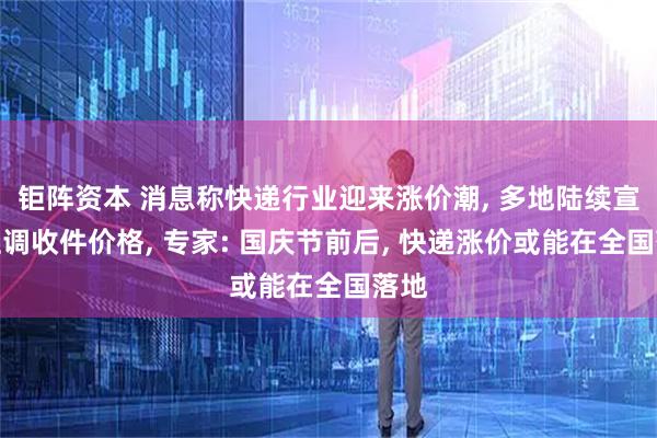 鉅陣資本 消息稱快遞行業迎來漲價潮, 多地陸續宣布上調收件價格, 專家: 國慶節前后, 快遞漲價或能在全國落地